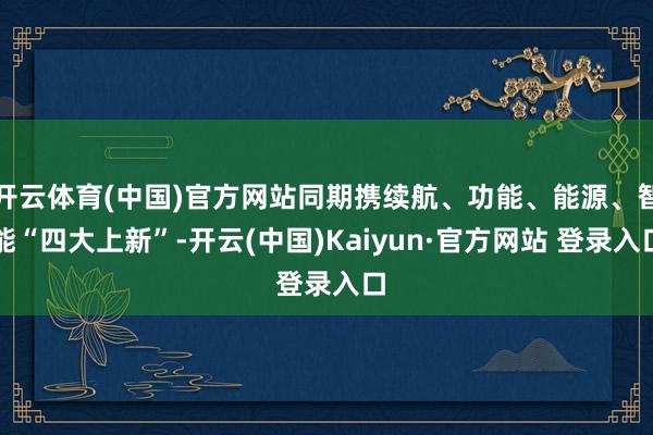 开云体育(中国)官方网站同期携续航、功能、能源、智能“四大上新”-开云(中国)Kaiyun·官方网站 登录入口