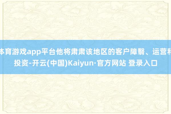 体育游戏app平台他将肃肃该地区的客户障翳、运营和投资-开云(中国)Kaiyun·官方网站 登录入口