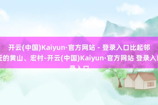 开云(中国)Kaiyun·官方网站 - 登录入口比起邻近的黄山、宏村-开云(中国)Kaiyun·官方网站 登录入口