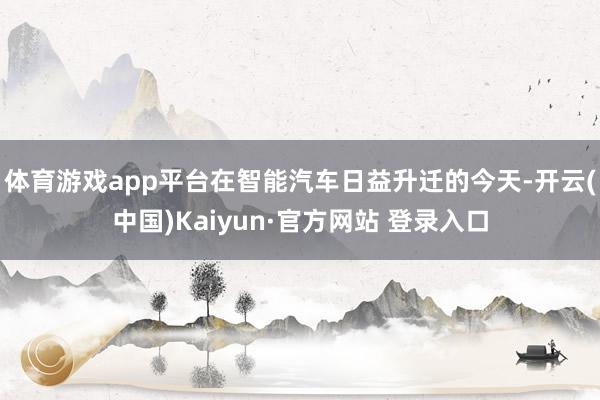 体育游戏app平台在智能汽车日益升迁的今天-开云(中国)Kaiyun·官方网站 登录入口