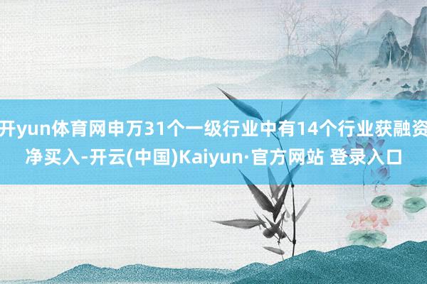 开yun体育网申万31个一级行业中有14个行业获融资净买入-开云(中国)Kaiyun·官方网站 登录入口