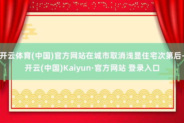 开云体育(中国)官方网站在城市取消浅显住宅次第后-开云(中国)Kaiyun·官方网站 登录入口