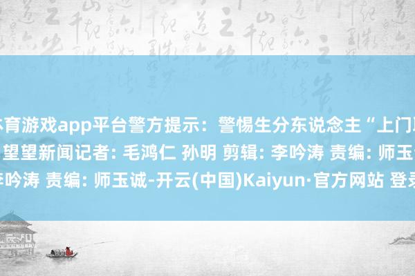 体育游戏app平台警方提示：警惕生分东说念主“上门取现款”的哄骗本领！ 望望新闻记者: 毛鸿仁 孙明 剪辑: 李吟涛 责编: 师玉诚-开云(中国)Kaiyun·官方网站 登录入口