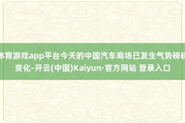 体育游戏app平台今天的中国汽车商场已发生气势磅礴变化-开云(中国)Kaiyun·官方网站 登录入口