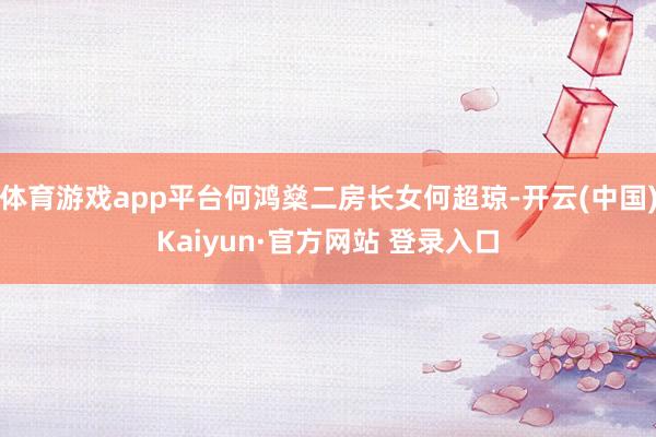 体育游戏app平台何鸿燊二房长女何超琼-开云(中国)Kaiyun·官方网站 登录入口