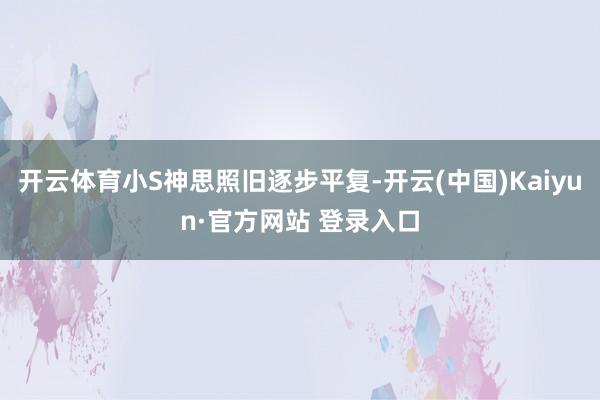 开云体育小S神思照旧逐步平复-开云(中国)Kaiyun·官方网站 登录入口