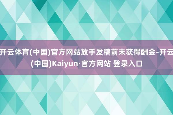 开云体育(中国)官方网站放手发稿前未获得酬金-开云(中国)Kaiyun·官方网站 登录入口