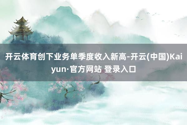 开云体育创下业务单季度收入新高-开云(中国)Kaiyun·官方网站 登录入口