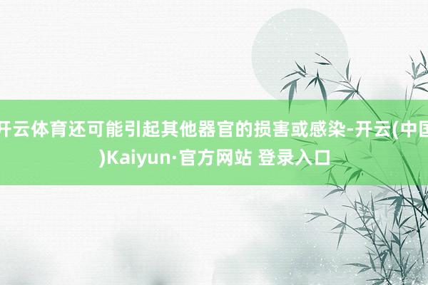 开云体育还可能引起其他器官的损害或感染-开云(中国)Kaiyun·官方网站 登录入口
