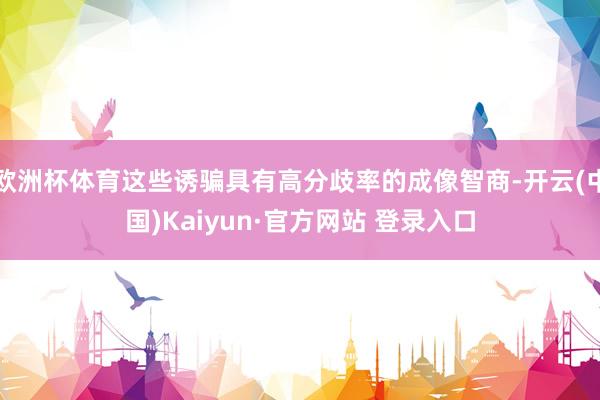欧洲杯体育这些诱骗具有高分歧率的成像智商-开云(中国)Kaiyun·官方网站 登录入口