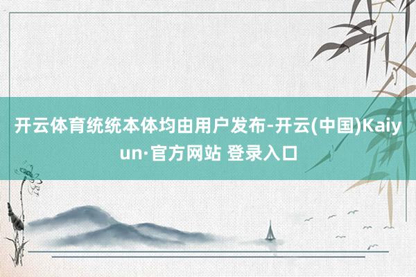 开云体育统统本体均由用户发布-开云(中国)Kaiyun·官方网站 登录入口