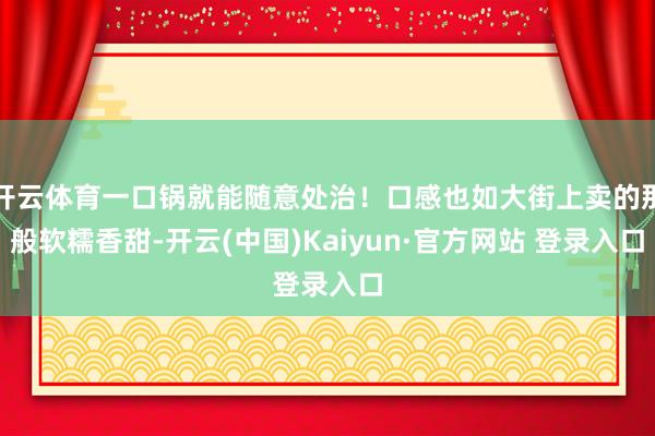 开云体育一口锅就能随意处治!口感也如大街上卖的那般软糯香甜-开云(中国)Kaiyun·官方网站 登录入口