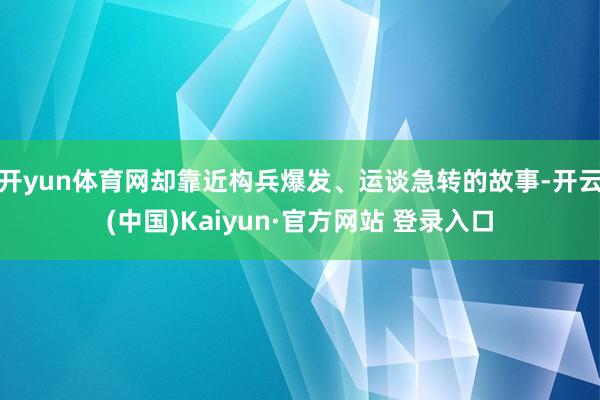 开yun体育网却靠近构兵爆发、运谈急转的故事-开云(中国)Kaiyun·官方网站 登录入口