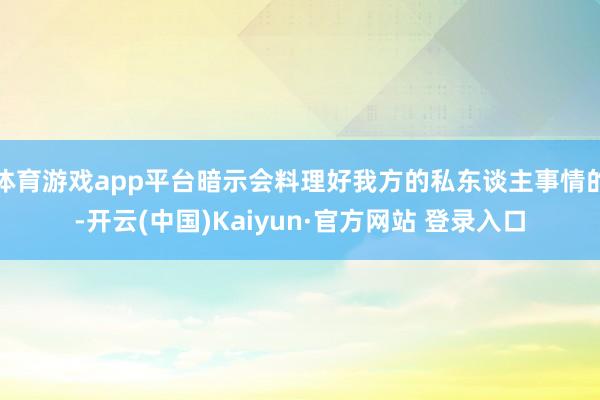 体育游戏app平台暗示会料理好我方的私东谈主事情的-开云(中国)Kaiyun·官方网站 登录入口