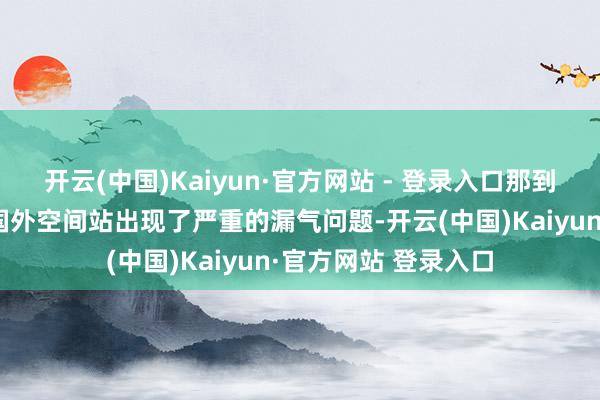 开云(中国)Kaiyun·官方网站 - 登录入口那到底若何了？第一、国外空间站出现了严重的漏气问题-开云(中国)Kaiyun·官方网站 登录入口
