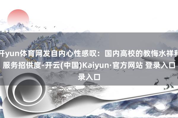 开yun体育网发自内心性感叹：国内高校的教悔水祥和服务招供度-开云(中国)Kaiyun·官方网站 登录入口