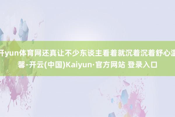 开yun体育网还真让不少东谈主看着就沉着沉着舒心温馨-开云(中国)Kaiyun·官方网站 登录入口