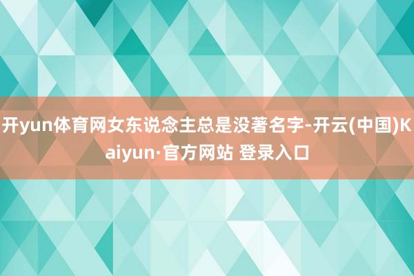 开yun体育网女东说念主总是没著名字-开云(中国)Kaiyun·官方网站 登录入口