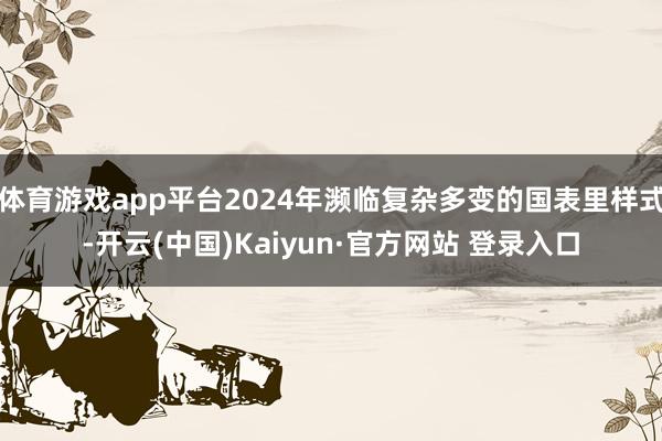 体育游戏app平台2024年濒临复杂多变的国表里样式-开云(中国)Kaiyun·官方网站 登录入口