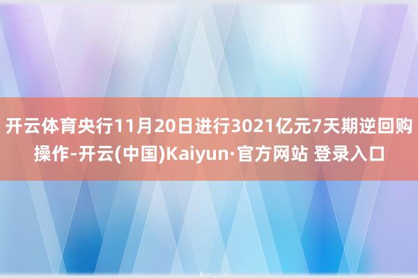 开云体育央行11月20日进行3021亿元7天期逆回购操作-开云(中国)Kaiyun·官方网站 登录入口