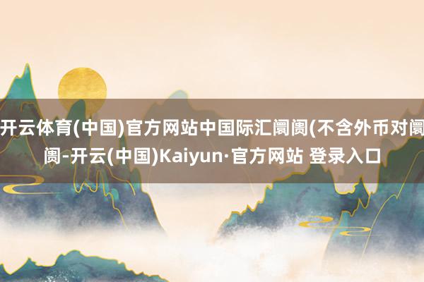 开云体育(中国)官方网站中国际汇阛阓(不含外币对阛阓-开云(中国)Kaiyun·官方网站 登录入口