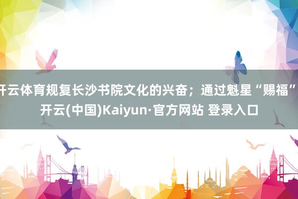 开云体育规复长沙书院文化的兴奋；通过魁星“赐福”-开云(中国)Kaiyun·官方网站 登录入口