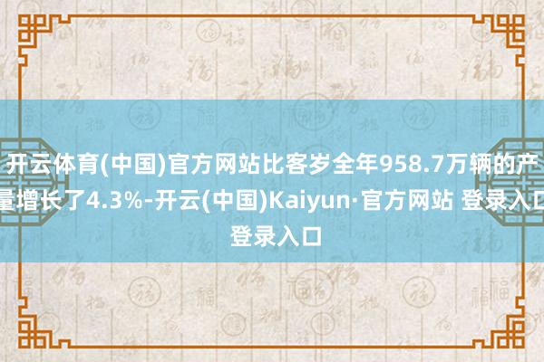 开云体育(中国)官方网站比客岁全年958.7万辆的产量增长了4.3%-开云(中国)Kaiyun·官方网站 登录入口