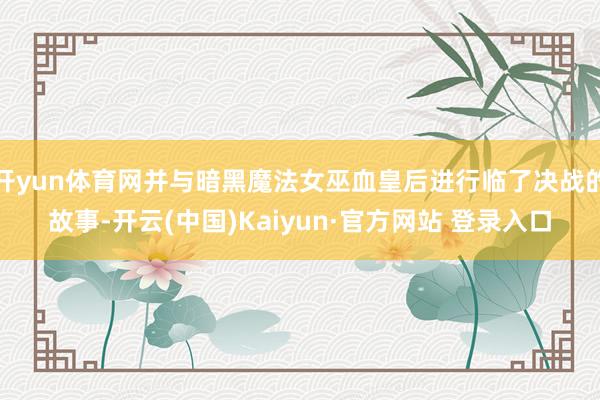 开yun体育网并与暗黑魔法女巫血皇后进行临了决战的故事-开云(中国)Kaiyun·官方网站 登录入口