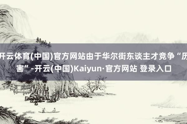 开云体育(中国)官方网站由于华尔街东谈主才竞争“历害”-开云(中国)Kaiyun·官方网站 登录入口
