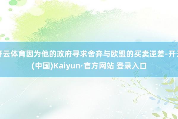 开云体育因为他的政府寻求舍弃与欧盟的买卖逆差-开云(中国)Kaiyun·官方网站 登录入口