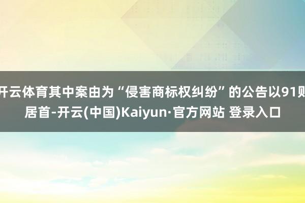 开云体育其中案由为“侵害商标权纠纷”的公告以91则居首-开云(中国)Kaiyun·官方网站 登录入口