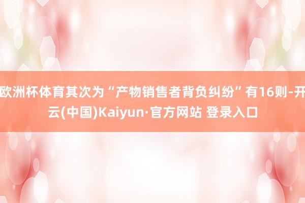 欧洲杯体育其次为“产物销售者背负纠纷”有16则-开云(中国)Kaiyun·官方网站 登录入口