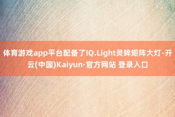体育游戏app平台配备了IQ.Light灵眸矩阵大灯-开云(中国)Kaiyun·官方网站 登录入口