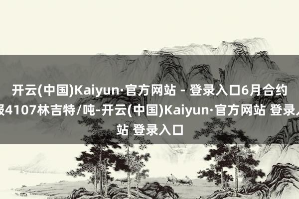 开云(中国)Kaiyun·官方网站 - 登录入口6月合约收报4107林吉特/吨-开云(中国)Kaiyun·官方网站 登录入口