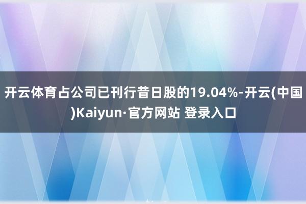 开云体育占公司已刊行昔日股的19.04%-开云(中国)Kaiyun·官方网站 登录入口