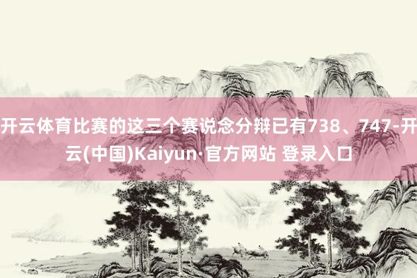 开云体育比赛的这三个赛说念分辩已有738、747-开云(中国)Kaiyun·官方网站 登录入口
