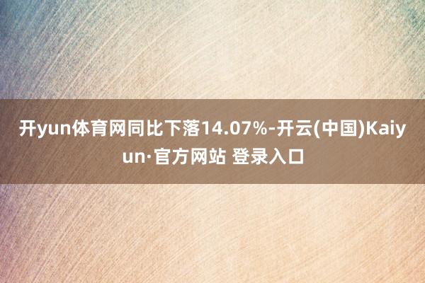 开yun体育网同比下落14.07%-开云(中国)Kaiyun·官方网站 登录入口