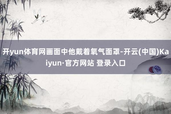 开yun体育网画面中他戴着氧气面罩-开云(中国)Kaiyun·官方网站 登录入口