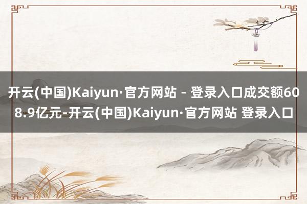 开云(中国)Kaiyun·官方网站 - 登录入口成交额608.9亿元-开云(中国)Kaiyun·官方网站 登录入口