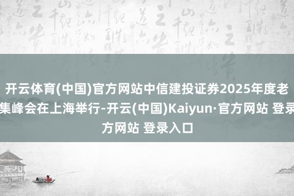 开云体育(中国)官方网站中信建投证券2025年度老本市集峰会在上海举行-开云(中国)Kaiyun·官方网站 登录入口