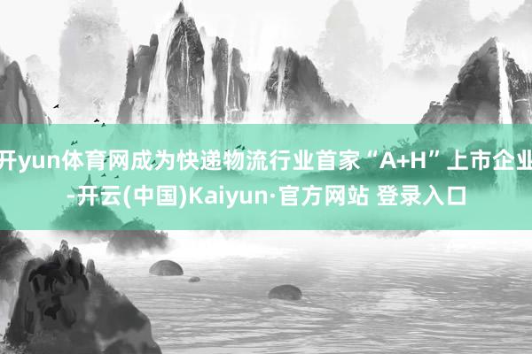 开yun体育网成为快递物流行业首家“A+H”上市企业-开云(中国)Kaiyun·官方网站 登录入口