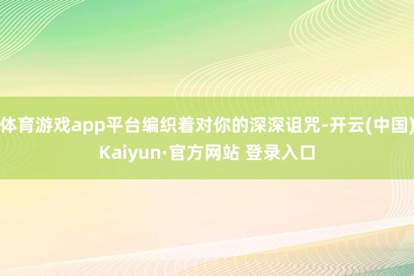 体育游戏app平台编织着对你的深深诅咒-开云(中国)Kaiyun·官方网站 登录入口