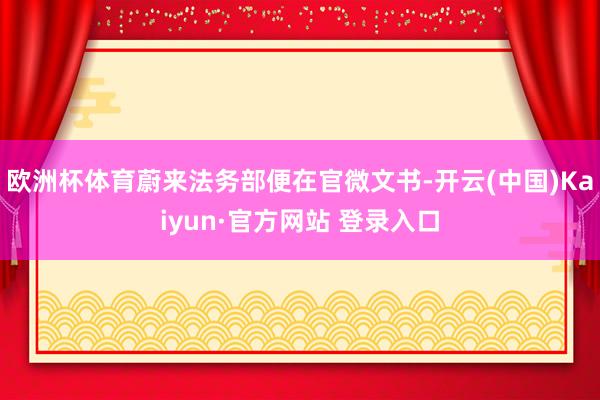 欧洲杯体育蔚来法务部便在官微文书-开云(中国)Kaiyun·官方网站 登录入口