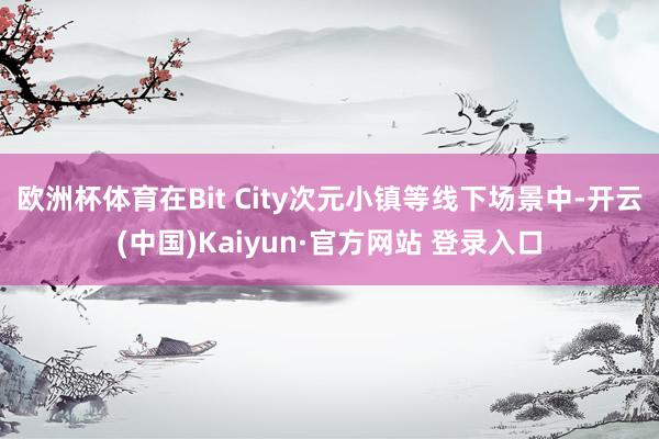 欧洲杯体育在Bit City次元小镇等线下场景中-开云(中国)Kaiyun·官方网站 登录入口