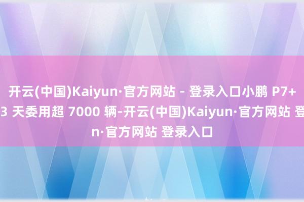 开云(中国)Kaiyun·官方网站 - 登录入口小鹏 P7+ 发布 23 天委用超 7000 辆-开云(中国)Kaiyun·官方网站 登录入口