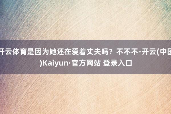 开云体育是因为她还在爱着丈夫吗?不不不-开云(中国)Kaiyun·官方网站 登录入口