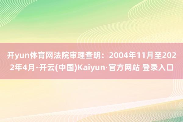 开yun体育网 法院审理查明:2004年11月至2022年4月-开云(中国)Kaiyun·官方网站 登录入口