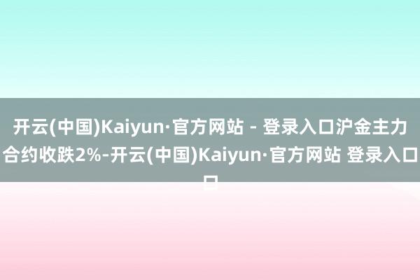 开云(中国)Kaiyun·官方网站 - 登录入口沪金主力合约收跌2%-开云(中国)Kaiyun·官方网站 登录入口