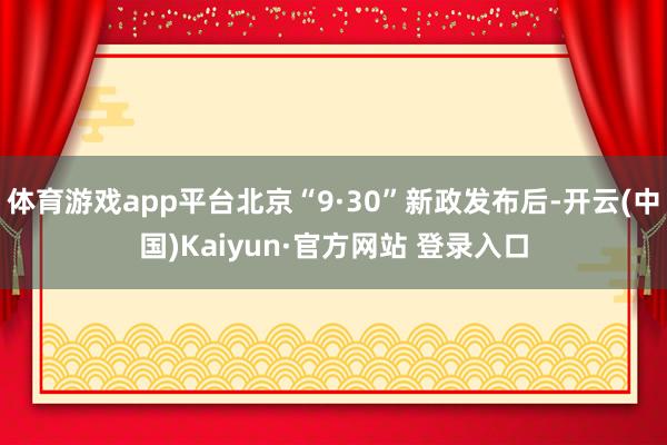 体育游戏app平台北京“9·30”新政发布后-开云(中国)Kaiyun·官方网站 登录入口