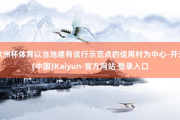 欧洲杯体育以当地建有该行示范点的信用村为中心-开云(中国)Kaiyun·官方网站 登录入口